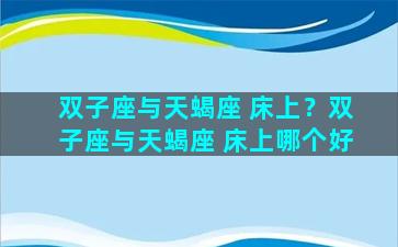 双子座与天蝎座 床上？双子座与天蝎座 床上哪个好